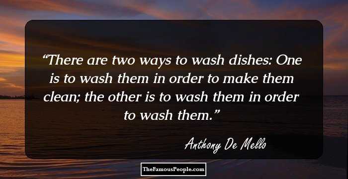 There are two ways to wash dishes: One is to wash them in order to make them clean; the other is to wash them in order to wash them.