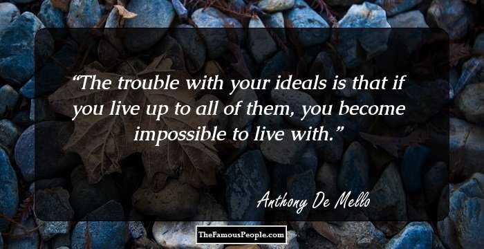 The trouble with your ideals is that if you live up to all of them, you become impossible to live with.