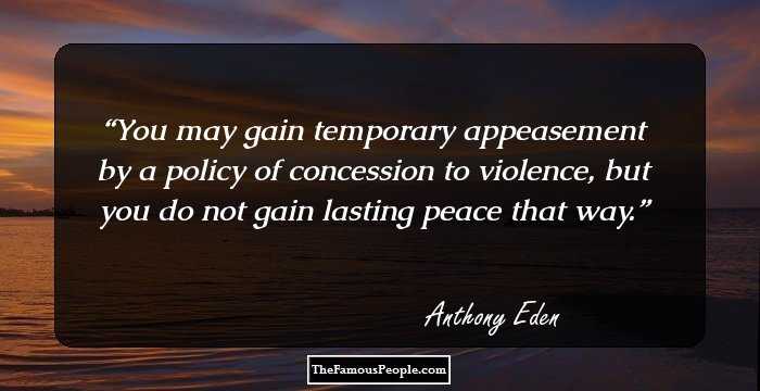 You may gain temporary appeasement by a policy of concession to violence, but you do not gain lasting peace that way.