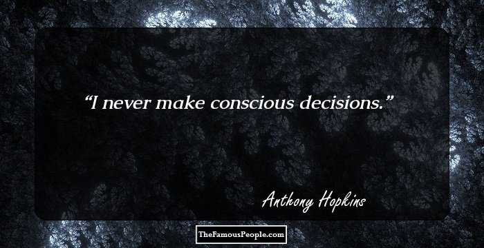 I never make conscious decisions.