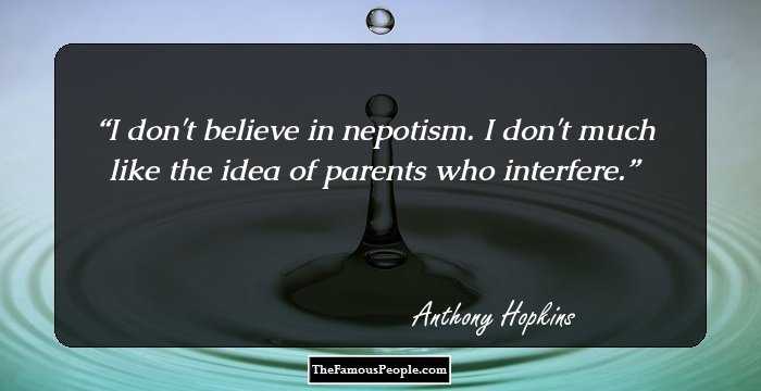 I don't believe in nepotism. I don't much like the idea of parents who interfere.