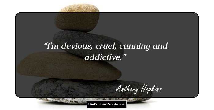 I'm devious, cruel, cunning and addictive.