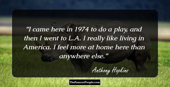 I came here in 1974 to do a play, and then I went to L.A. I really like living in America. I feel more at home here than anywhere else.
