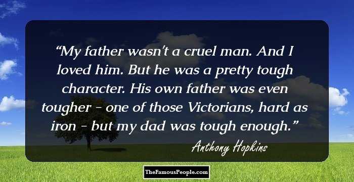 My father wasn't a cruel man. And I loved him. But he was a pretty tough character. His own father was even tougher - one of those Victorians, hard as iron - but my dad was tough enough.
