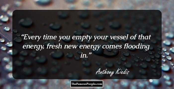 Every time you empty your vessel of that energy, fresh new energy comes flooding in.