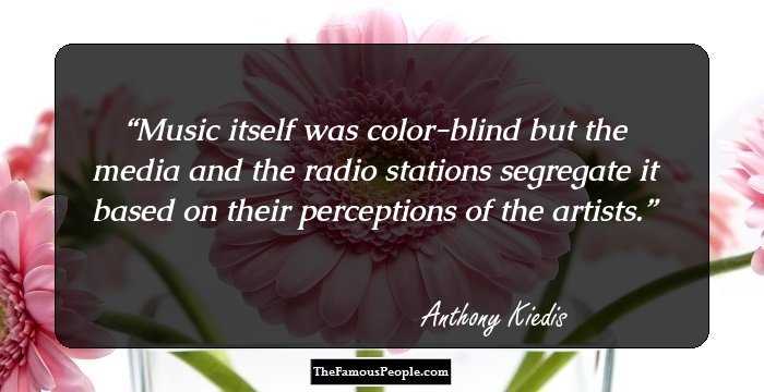 Music itself was color-blind but the media and the radio stations segregate it based on their perceptions of the artists.