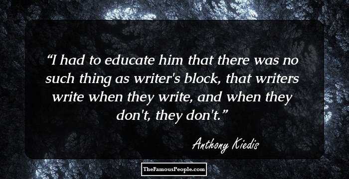 I had to educate him that there was no such thing as writer's block, that writers write when they write, and when they don't, they don't.