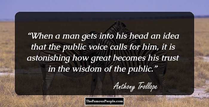 When a man gets into his head an idea that the public voice calls for him, it is astonishing how great becomes his trust in the wisdom of the public.