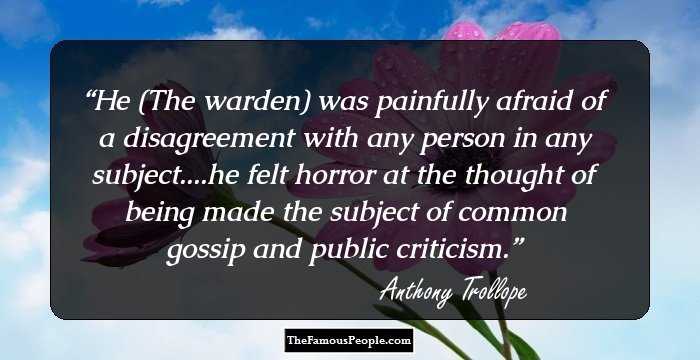 He (The warden) was painfully afraid of a disagreement with any person in any subject....he felt horror at the thought of being made the subject of common gossip and public criticism.