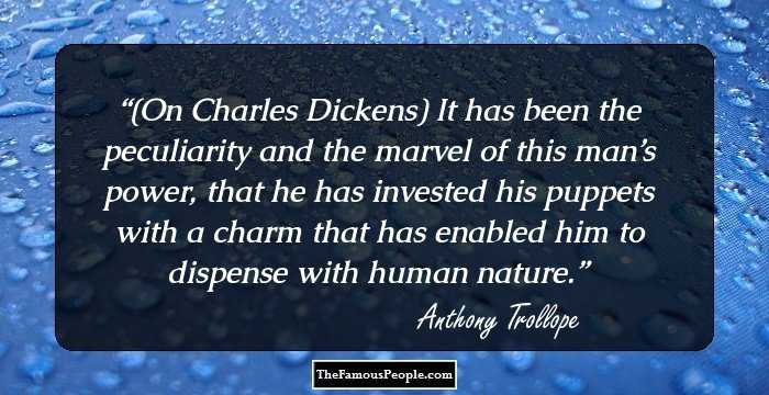 (On Charles Dickens) It has been the peculiarity and the marvel of this man’s power, that he has invested his puppets with a charm that has enabled him to dispense with human nature.