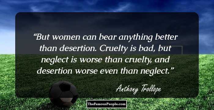But women can bear anything better than desertion. Cruelty is bad, but neglect is worse than cruelty, and desertion worse even than neglect.