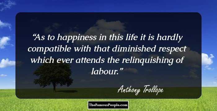 As to happiness in this life it is hardly compatible with that diminished respect which ever attends the relinquishing of labour.
