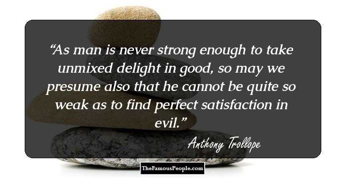 As man is never strong enough to take unmixed delight in good, so may we presume also that he cannot be quite so weak as to find perfect satisfaction in evil.