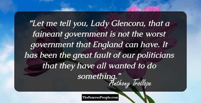 Let me tell you, Lady Glencora, that a faineant government is not the worst government that England can have. It has been the great fault of our politicians that they have all wanted to do something.