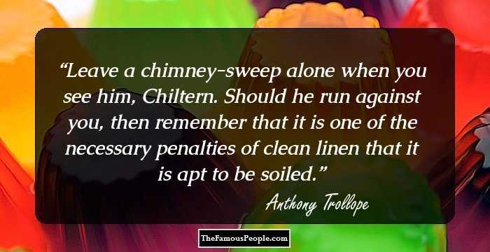 Leave a chimney-sweep alone when you see him, Chiltern. Should he run against you, then remember that it is one of the necessary penalties of clean linen that it is apt to be soiled.