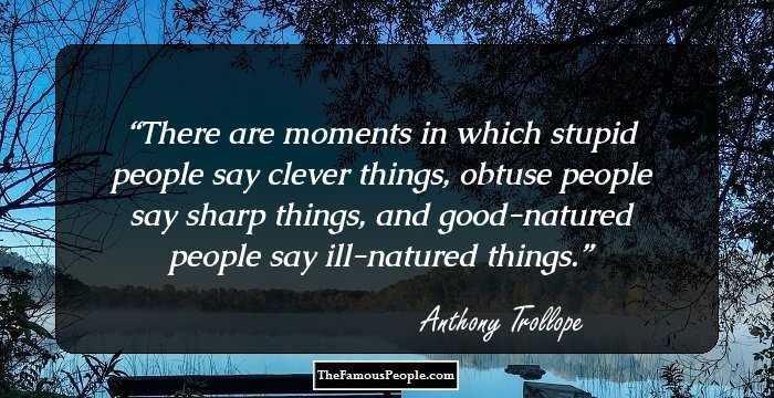 There are moments in which stupid people say clever things, obtuse people say sharp things, and good-natured people say ill-natured things.