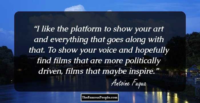I like the platform to show your art and everything that goes along with that. To show your voice and hopefully find films that are more politically driven, films that maybe inspire.