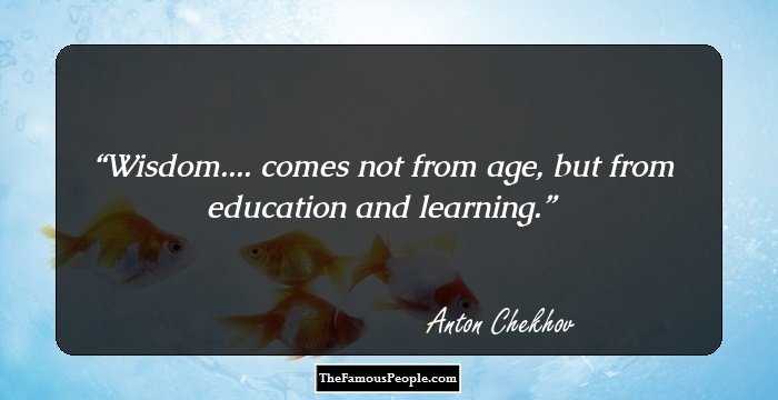 Wisdom.... comes not from age, but from education and learning.