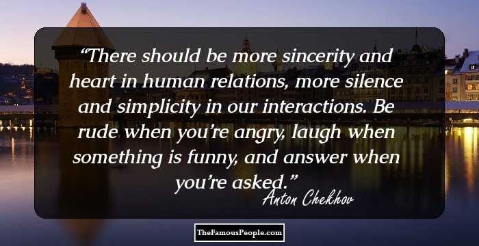 There should be more sincerity and heart in human relations, more silence and simplicity in our interactions. Be rude when you’re angry, laugh when something is funny, and answer when you’re asked.