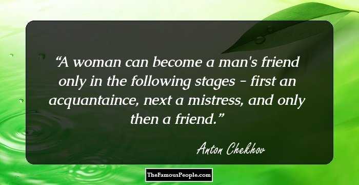 A woman can become a man's friend only in the following stages - first an acquantaince, next a mistress, and only then a friend.