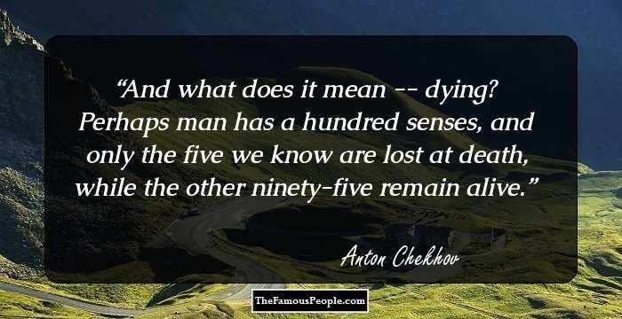 And what does it mean -- dying? Perhaps man has a hundred senses, and only the five we know are lost at death, while the other ninety-five remain alive.