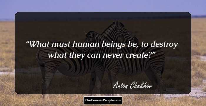 What must human beings be, to destroy what they can never create?