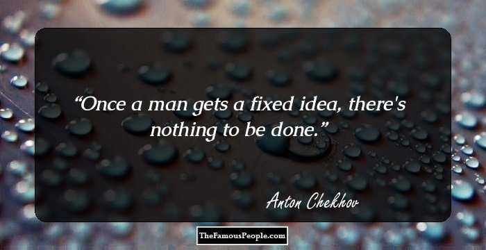 Once a man gets a fixed idea, there's nothing to be done.