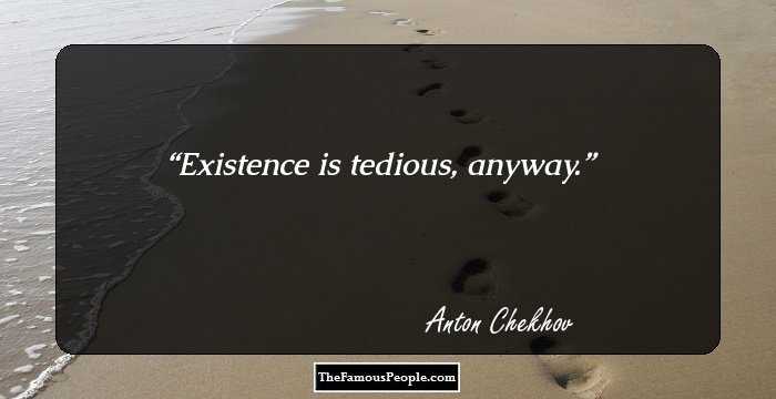 Existence is tedious, anyway.