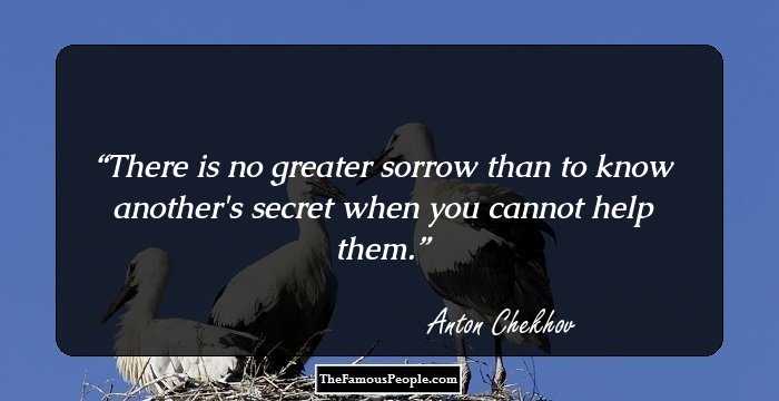 There is no greater sorrow than to know another's secret when you cannot help them.