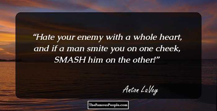 Hate your enemy with a whole heart, and if a man smite you on one cheek, SMASH him on the other!
