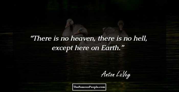 There is no heaven, there is no hell, except here on Earth.