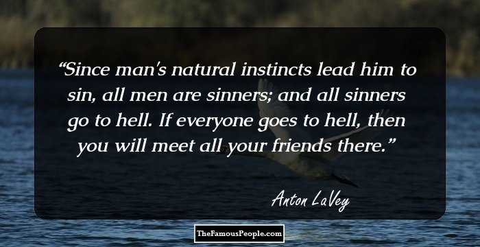 Since man's natural instincts lead him to sin, all men are sinners; and all sinners go to hell. If everyone goes to hell, then you will meet all your friends there.