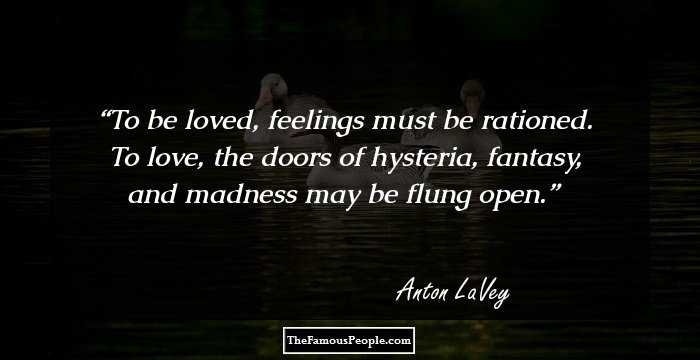 To be loved, feelings must be rationed. To love, the doors of hysteria, fantasy, and madness may be flung open.