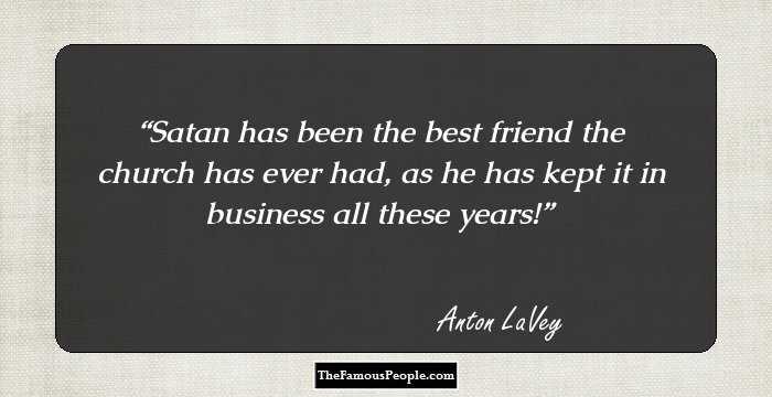 Satan has been the best friend the church has ever had, as he has kept it in business all these years!