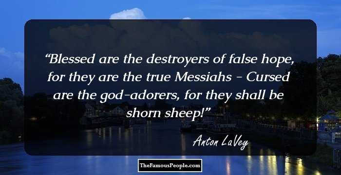 Blessed are the destroyers of false hope, for they are the true Messiahs - Cursed are the god-adorers, for they shall be shorn sheep!