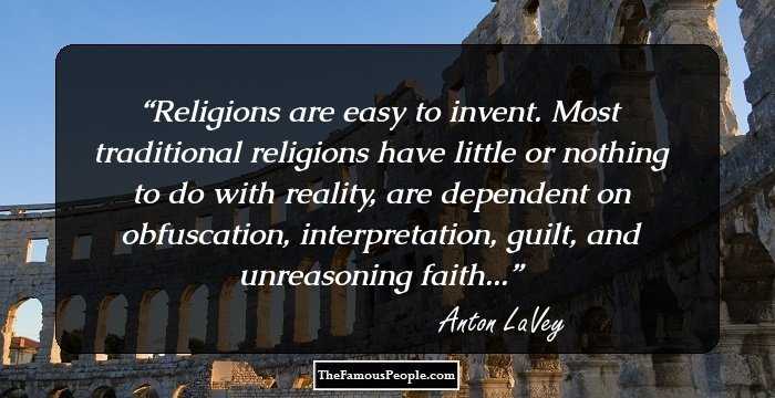 Religions are easy to invent. Most traditional religions have little or nothing to do with reality, are dependent on obfuscation, interpretation, guilt, and unreasoning faith...