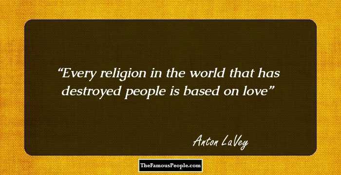 Every religion in the world that has destroyed people is based on love