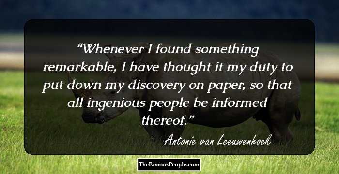 Whenever I found something remarkable, I have thought it my duty to put down my discovery on paper, so that all ingenious people be informed thereof.