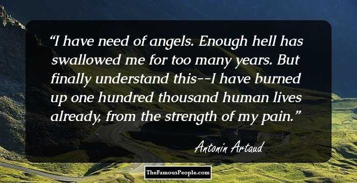 I have need of angels. Enough hell has swallowed me for too many years. But finally understand this--I have burned up one hundred thousand human lives already, from the strength of my pain.
