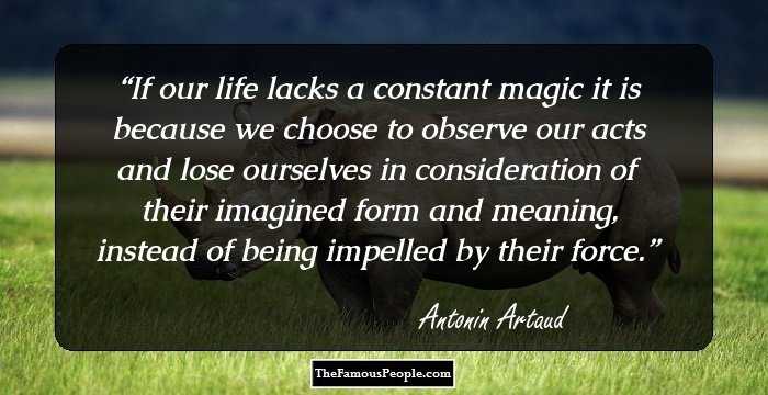 If our life lacks a constant magic it is because we choose to observe our acts and lose ourselves in consideration of their imagined form and meaning, instead of being impelled by their force.