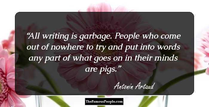 All writing is garbage. People who come out of nowhere to try and put into words any part of what goes on in their minds are pigs.