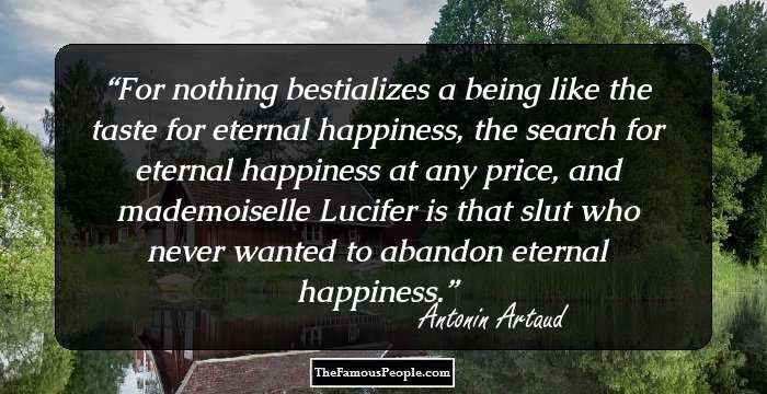 For nothing bestializes a being like the taste for eternal happiness, the search for eternal happiness at any price, and mademoiselle Lucifer is that slut who never wanted to abandon eternal happiness.