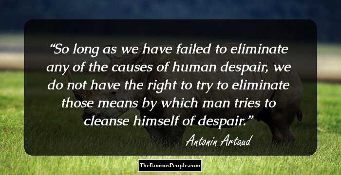 So long as we have failed to eliminate any of the causes of human despair, we do not have the right to try to eliminate those means by which man tries to cleanse himself of despair.