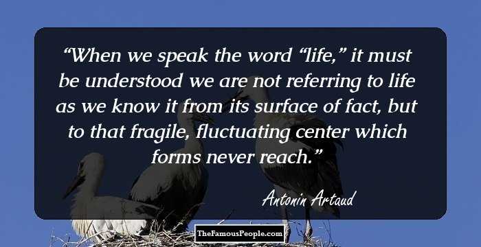 When we speak the word “life,” it must be understood we are not referring to life as we know it from its surface of fact, but to that fragile, fluctuating center which forms never reach.