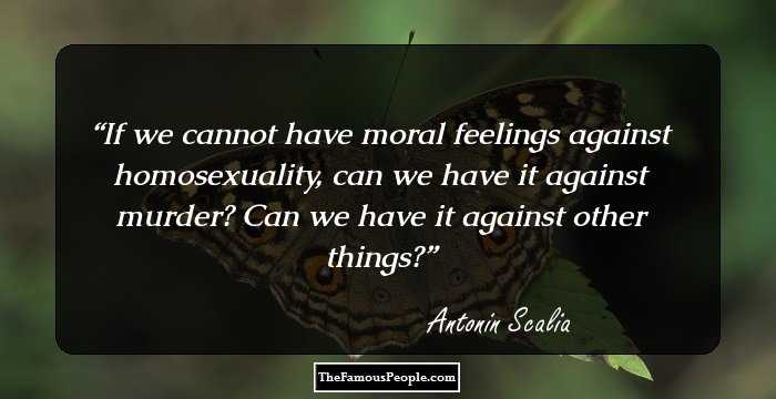 If we cannot have moral feelings against homosexuality, can we have it against murder? Can we have it against other things?