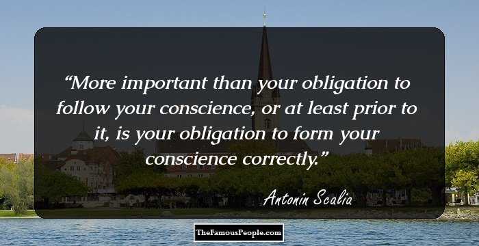More important than your obligation to follow your conscience, or at least prior to it, is your obligation to form your conscience correctly.