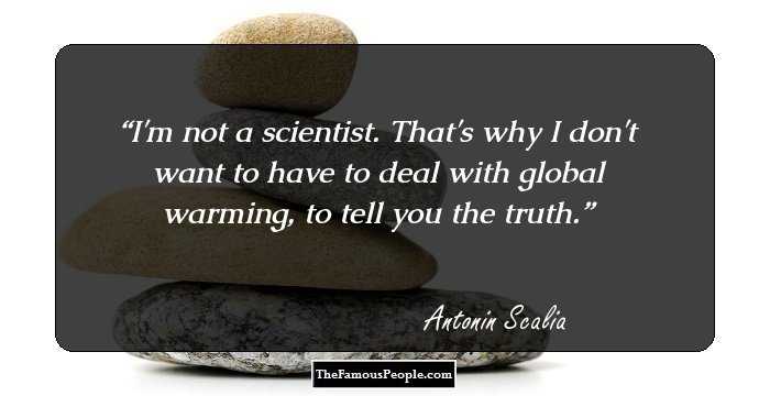 I'm not a scientist. That's why I don't want to have to deal with global warming, to tell you the truth.