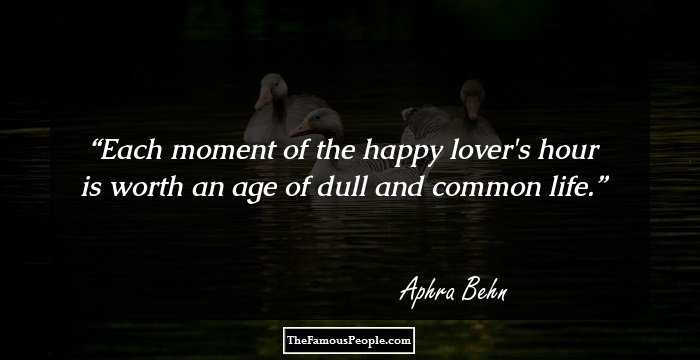 Each moment of the happy lover's hour is worth an age of dull and common life.