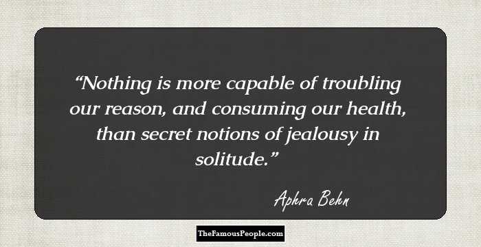 Nothing is more capable of troubling our reason, and consuming our health, than secret notions of jealousy in solitude.