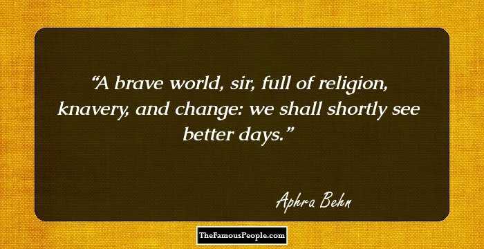 A brave world, sir, full of religion, knavery, and change: we shall shortly see better days.